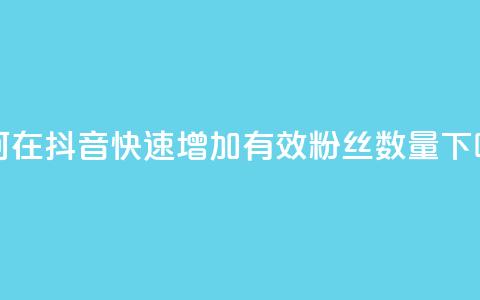 如何在抖音快速增加有效粉丝数量 第1张 如何在抖音快速增加有效粉丝数量 第1张