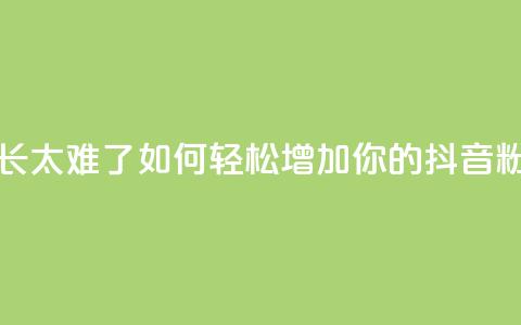 抖音粉丝增长太难了 - 如何轻松增加你的抖音粉丝数~ 第1张 抖音粉丝增长太难了 - 如何轻松增加你的抖音粉丝数~ 第1张
