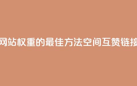 提升网站权重的最佳方法:空间互赞链接优化 第1张 提升网站权重的最佳方法:空间互赞链接优化 第1张