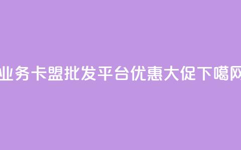 qq业务卡盟批发平台优惠大促 第1张 qq业务卡盟批发平台优惠大促 第1张