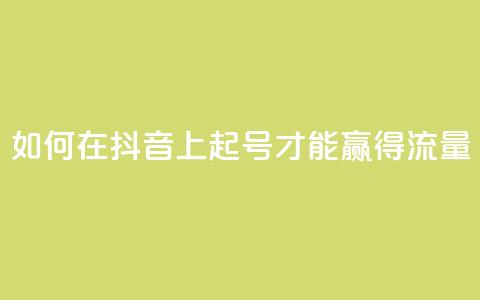 如何在抖音上起号才能赢得流量? 第1张 如何在抖音上起号才能赢得流量? 第1张