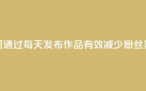 如何通过每天发布作品有效减少粉丝流失 第1张 如何通过每天发布作品有效减少粉丝流失 第1张