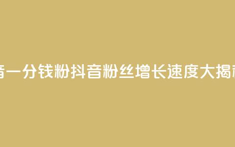 粉丝抖音一分钱1000粉(抖音粉丝增长速度大揭秘) 第1张 粉丝抖音一分钱1000粉(抖音粉丝增长速度大揭秘) 第1张