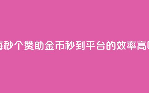 每秒50个赞助金币秒到平台的效率高吗 第1张 每秒50个赞助金币秒到平台的效率高吗 第1张