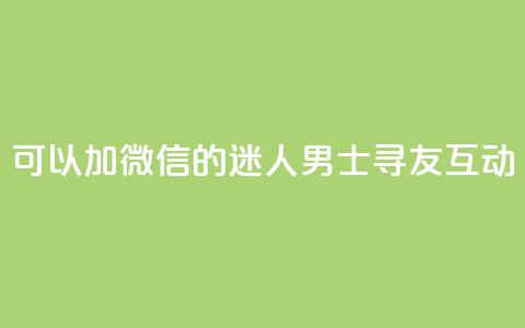 可以加微信的迷人男士寻友互动 第1张 可以加微信的迷人男士寻友互动 第1张
