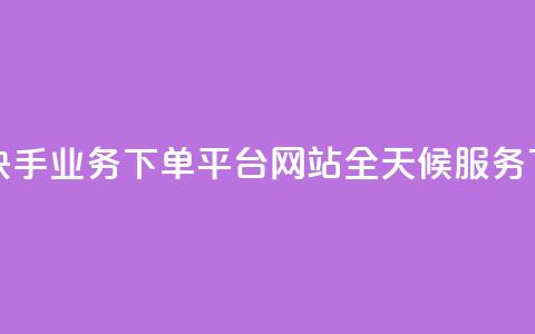 24小时快手业务下单平台网站-全天候服务 第1张 24小时快手业务下单平台网站-全天候服务 第1张