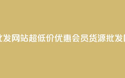 vip会员货源批发网站超低价(优惠VIP会员货源批发网站) 第1张 vip会员货源批发网站超低价(优惠VIP会员货源批发网站) 第1张