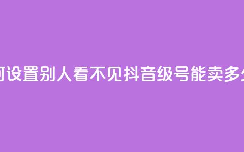 抖音点如何设置别人看不见 - 抖音60级号能卖多少钱 第1张 抖音点如何设置别人看不见 - 抖音60级号能卖多少钱 第1张