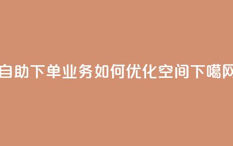 自助下单业务如何优化空间? 第1张 自助下单业务如何优化空间? 第1张