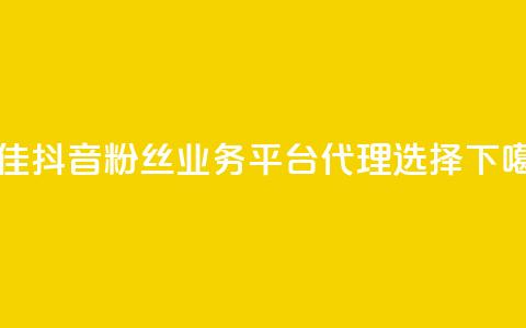 最佳抖音粉丝业务平台代理选择 第1张 最佳抖音粉丝业务平台代理选择 第1张