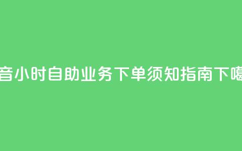 抖音24小时自助业务下单须知指南 第1张 抖音24小时自助业务下单须知指南 第1张