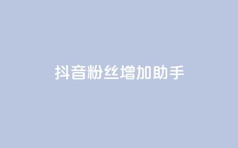 抖音粉丝增加助手 - 提升抖音粉丝的有效助手攻略	。 第1张