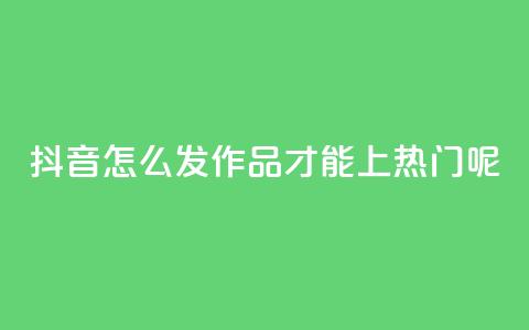 抖音怎么发作品才能上热门呢 - 怎样在抖音发布作品才能迅速走红?~ 第1张 抖音怎么发作品才能上热门呢 - 怎样在抖音发布作品才能迅速走红?~ 第1张