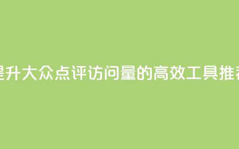 提升大众点评访问量的高效工具推荐 第1张 提升大众点评访问量的高效工具推荐 第1张