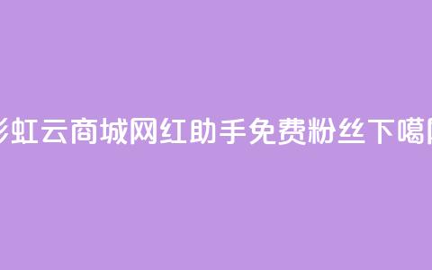 彩虹云商城 - 网红助手免费粉丝 第1张 彩虹云商城 - 网红助手免费粉丝 第1张
