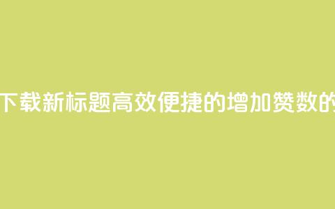 作品买点赞软件下载 - 新标题:高效便捷的增加赞数的软件推荐~ 第1张 作品买点赞软件下载 - 新标题:高效便捷的增加赞数的软件推荐~ 第1张