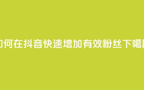 如何在抖音快速增加有效粉丝 第1张 如何在抖音快速增加有效粉丝 第1张
