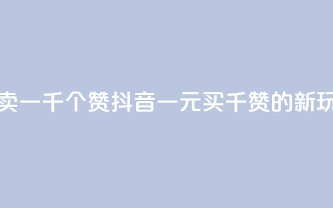 抖音一元可以卖一千个赞 - 抖音一元买千赞的新玩法揭秘~ 第1张 抖音一元可以卖一千个赞 - 抖音一元买千赞的新玩法揭秘~ 第1张