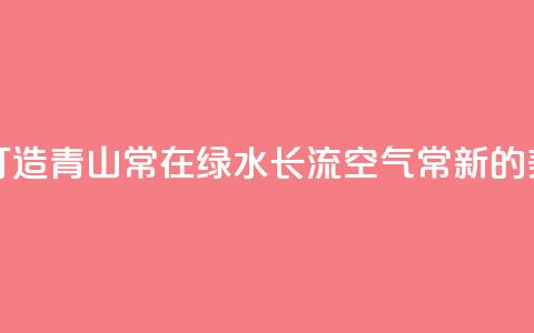 一习话丨“携手打造青山常在、绿水长流、空气常新的美丽中国” 第1张 一习话丨“携手打造青山常在、绿水长流、空气常新的美丽中国” 第1张