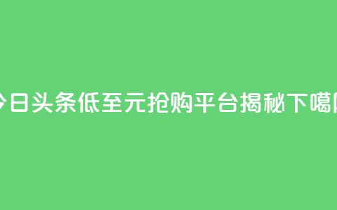 今日头条低至10元抢购平台揭秘 第1张 今日头条低至10元抢购平台揭秘 第1张