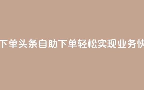 头条业务自助下单 - 头条自助下单:轻松实现业务快速推广~ 第1张 头条业务自助下单 - 头条自助下单:轻松实现业务快速推广~ 第1张