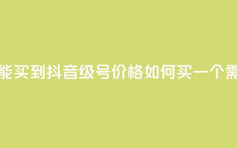 抖音50级号多少钱能买到 - 抖音50级号价格如何?买一个需要多少钱?~ 第1张 抖音50级号多少钱能买到 - 抖音50级号价格如何?买一个需要多少钱?~ 第1张