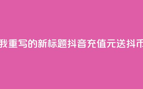如下是我重写的新标题:抖音充值100元送10000抖币 第1张 如下是我重写的新标题:抖音充值100元送10000抖币 第1张