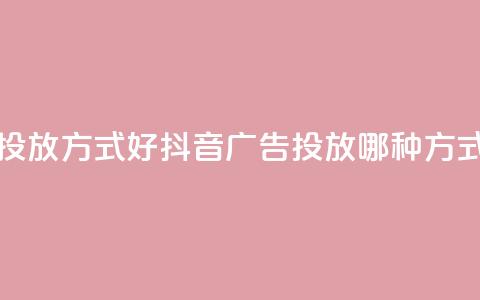 抖音推广哪种投放方式好(抖音广告投放哪种方式最有效) 第1张 抖音推广哪种投放方式好(抖音广告投放哪种方式最有效) 第1张