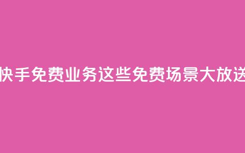 快手免费业务:这些免费场景大放送! 第1张 快手免费业务:这些免费场景大放送! 第1张