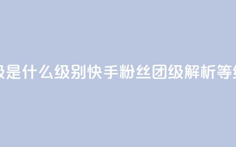 快手粉丝团62级是什么级别(快手粉丝团62级解析:等级详解) 第1张 快手粉丝团62级是什么级别(快手粉丝团62级解析:等级详解) 第1张