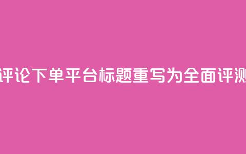 评论下单平台标题重写为:全面评测! 第1张 评论下单平台标题重写为:全面评测! 第1张