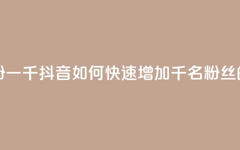 抖音怎样快速长粉一千 - 抖音如何快速增加千名粉丝的有效策略~ 第1张 抖音怎样快速长粉一千 - 抖音如何快速增加千名粉丝的有效策略~ 第1张