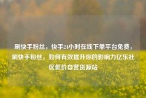 刷快手粉丝，快手24小时在线下单平台免费，刷快手粉丝，如何有效提升你的影响力亿乐社区低价自营货源站