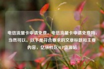 电信流量卡申请免费，电信流量卡申请免费吗，当然可以。以下是符合要求的文章标题和主要内容，亿乐社区SUP货源站