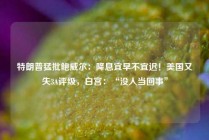 特朗普猛批鲍威尔：降息宜早不宜迟！美国又失3A评级，白宫：“没人当回事”