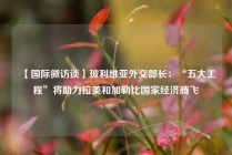 【国际微访谈】玻利维亚外交部长：“五大工程”将助力拉美和加勒比国家经济腾飞