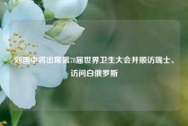 刘国中将出席第78届世界卫生大会并顺访瑞士、访问白俄罗斯
