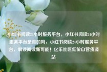 小红书阅读24小时服务平台，小红书阅读24小时服务平台是真的吗，小红书阅读24小时服务平台，解锁阅读新可能！亿乐社区低价自营货源站