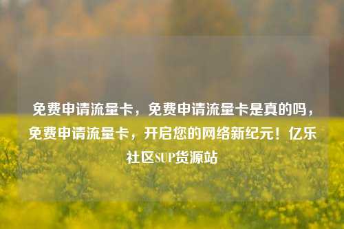免费申请流量卡，免费申请流量卡是真的吗，免费申请流量卡	，开启您的网络新纪元！亿乐社区SUP货源站  第1张