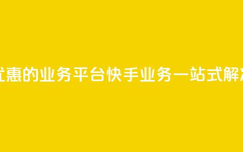 全网最优惠的业务平台:快手业务一站式解决 第1张 全网最优惠的业务平台:快手业务一站式解决 第1张