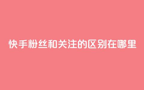 快手粉丝和关注的区别在哪里 - 快手粉丝与关注的区别解析! 第1张 快手粉丝和关注的区别在哪里 - 快手粉丝与关注的区别解析! 第1张