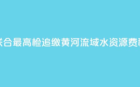 水利部联合最高检追缴黄河流域水资源费（税）近1亿元  第1张