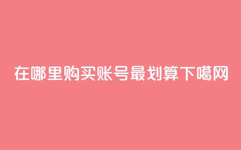 在哪里购买DY账号最划算 第1张 在哪里购买DY账号最划算 第1张