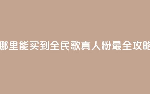 哪里能买到全民K歌真人粉 最全攻略 第1张 哪里能买到全民K歌真人粉 最全攻略 第1张