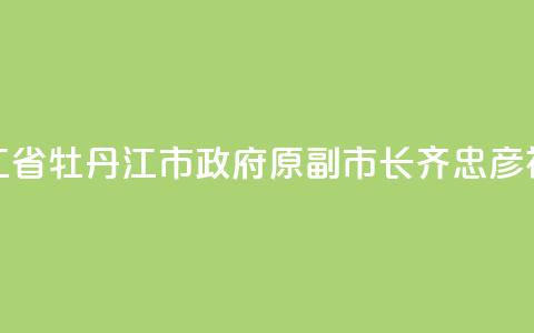黑龙江省牡丹江市政府原副市长齐忠彦被“双开”  第1张