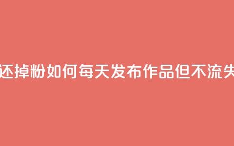 每天发作品怎么还掉粉 - 如何每天发布作品但不流失粉丝数量~ 第1张 每天发作品怎么还掉粉 - 如何每天发布作品但不流失粉丝数量~ 第1张