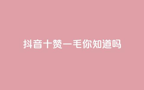 抖音十赞一毛，你知道吗？  第1张