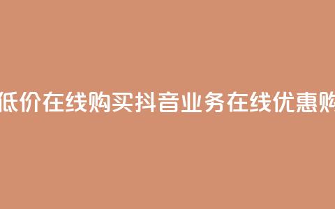 抖音业务低价在线购买(抖音业务在线优惠购买) 第1张 抖音业务低价在线购买(抖音业务在线优惠购买) 第1张