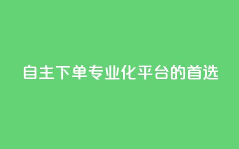 自主下单:专业化平台的首选 第1张 自主下单:专业化平台的首选 第1张