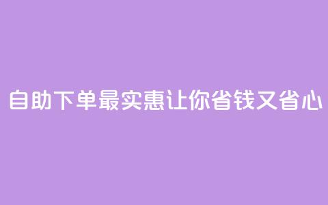 自助下单最实惠，让你省钱又省心  第1张